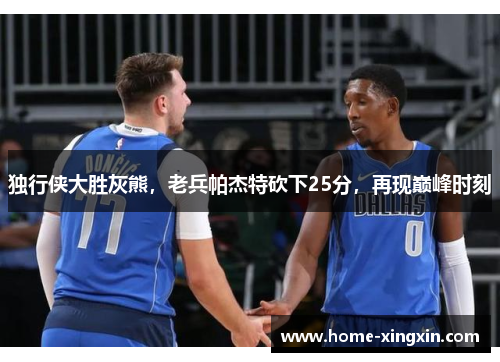 独行侠大胜灰熊，老兵帕杰特砍下25分，再现巅峰时刻